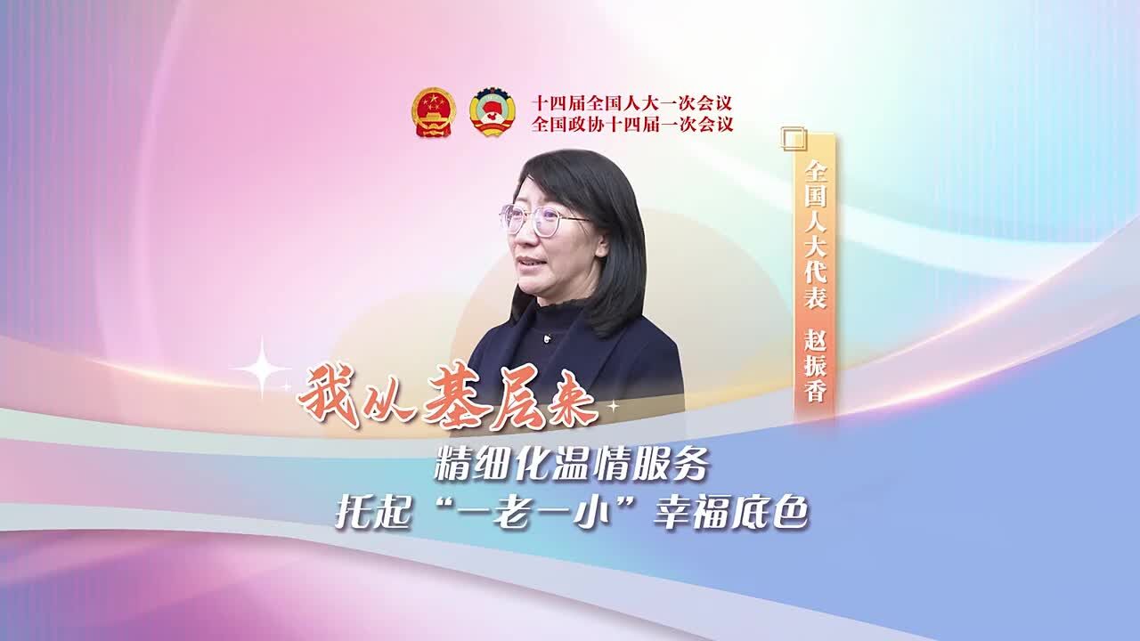 【我从基层来】视频|全国人大代表赵振香:精细化温情服务 托起“一老一小”幸福底色