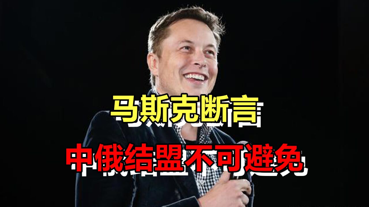 马斯克断言中俄结盟不可避免!但愿科技天才,遇到了他的认知真空