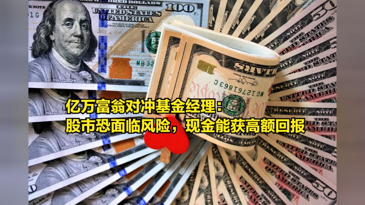 亿万富翁对冲基金经理:股市恐将面临风险,现金将能获得高额回报