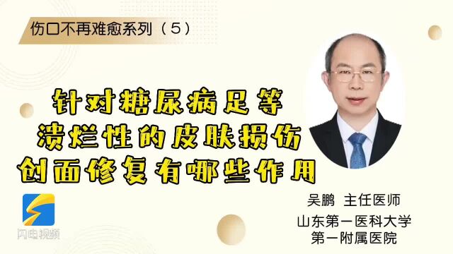 “伤口”不再“难愈”系列(5):针对糖尿病足等溃烂性的皮肤损伤,创面修复有哪些作用?