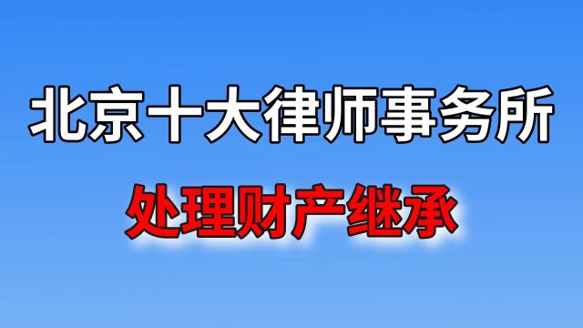 北京十大律师事务所【处理财产继承】