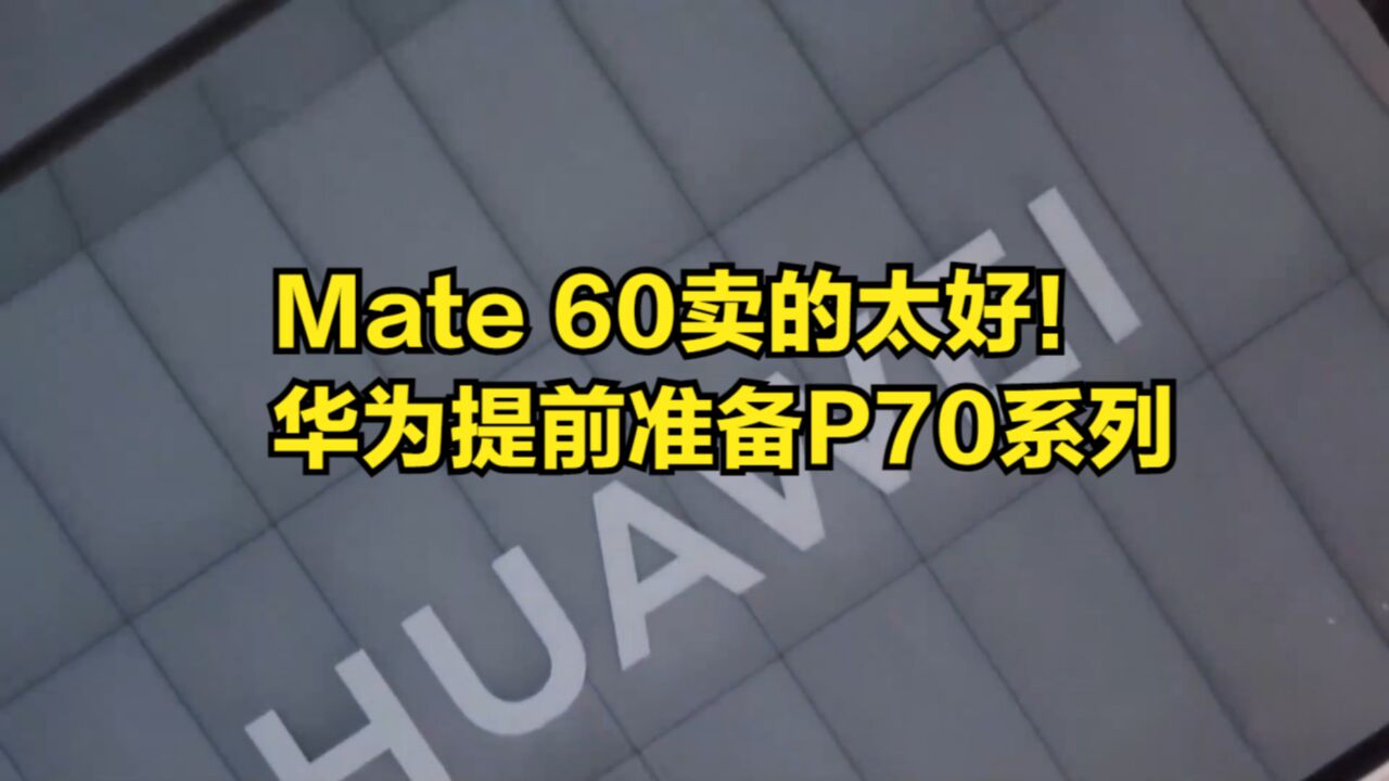 Mate60卖的太好!华为提前准备P70系列,国产零部件占比还要更高