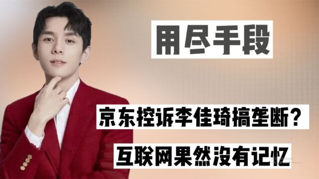 京东控诉李佳琦搞垄断?为巨额豪赌用尽手段,互联网果然没有记忆