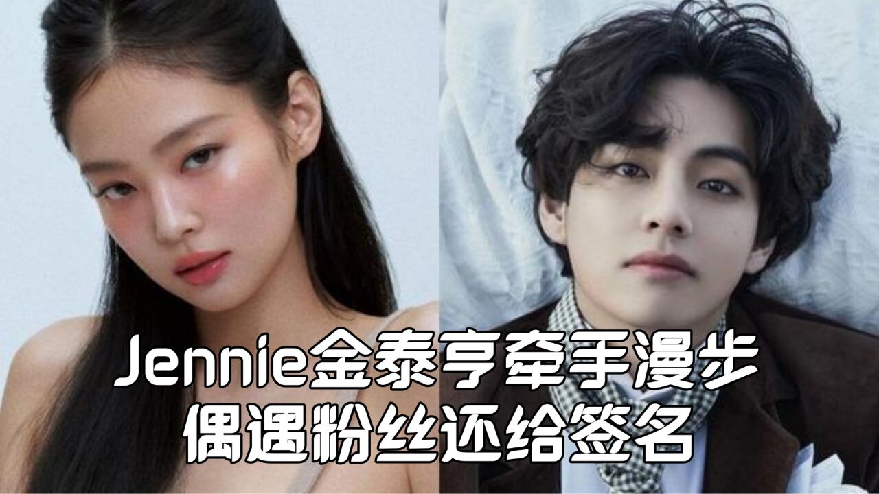 Jennie金泰亨被曝牵手漫步!偶遇粉丝还给签名,韩媒透露公司动态