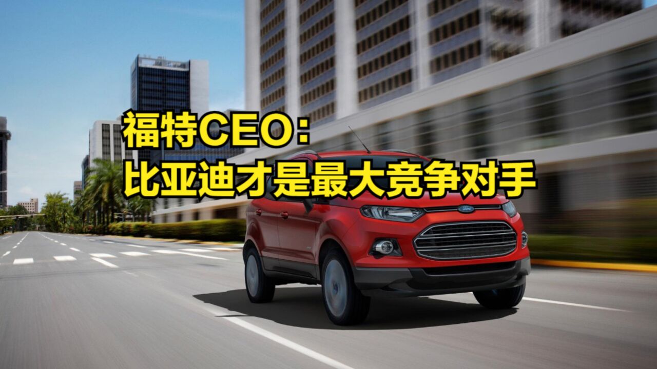 福特CEO:比亚迪才是我们主要的竞争对手,他们电车做得最好