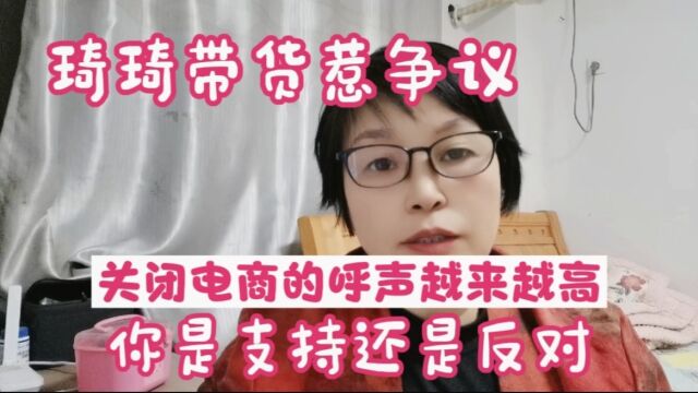 琦琦带货惹争议,关闭电商的呼声越来越高,你是支持还是反对