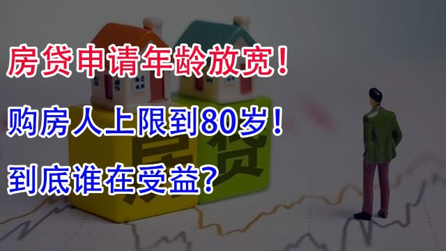 房贷申请年龄放宽!购房人上限到80岁,到底谁在受益?