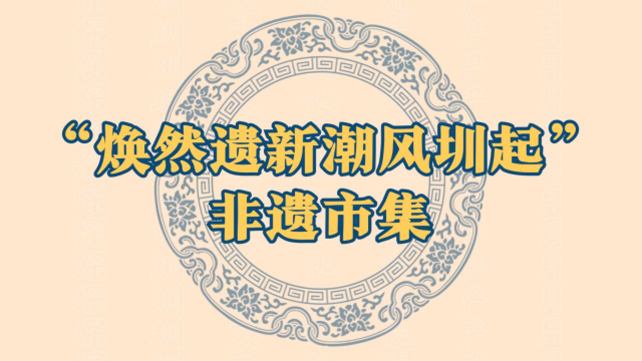 首届深圳文化遗产月非遗艺术大道亮相,“焕然遗新潮风圳起”非遗市集等你打卡