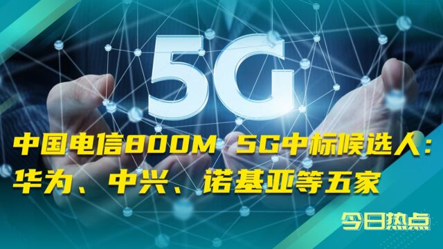 中国电信800M 5G中标候选人:华为、中兴、诺基亚等5家