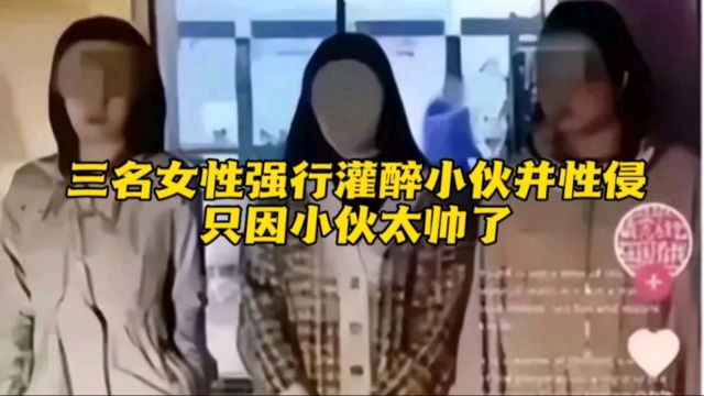 三名女性强行灌醉小伙并性侵,只因小伙太帅了