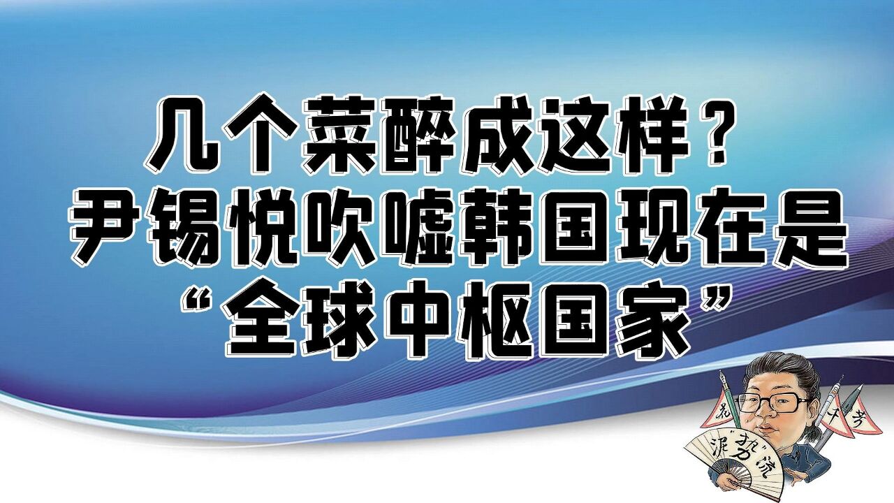 花千芳:几个菜醉成这样?尹锡悦吹嘘韩国现在是“全球中枢国家”