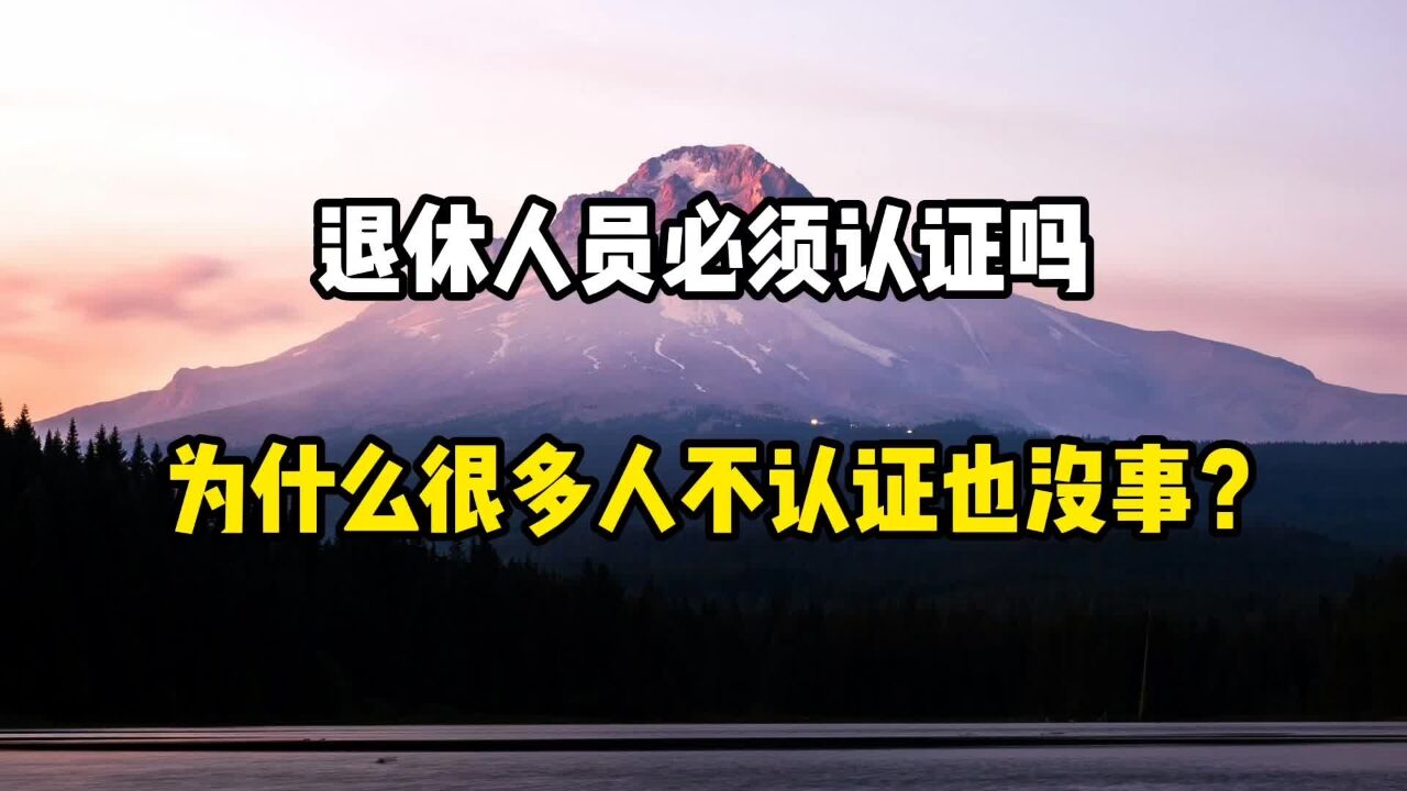 退休人员必须认证吗?为什么很多人不认证,也没事呢?