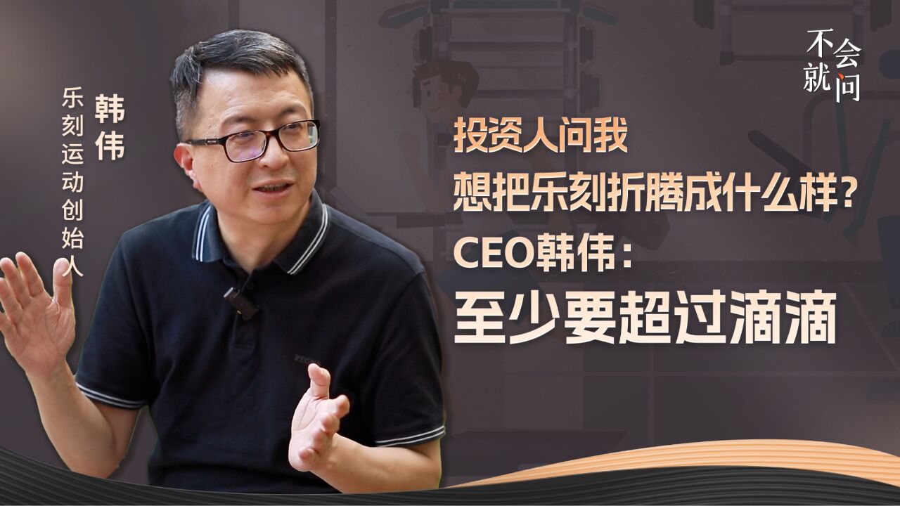 投资人问我想把乐刻折腾成什么样?CEO韩伟:至少要超过滴滴|不会就问