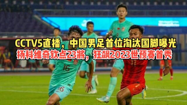 CCTV5直播!中国男足首位淘汰国脚曝光,23将狂飙2023亚洲区首秀