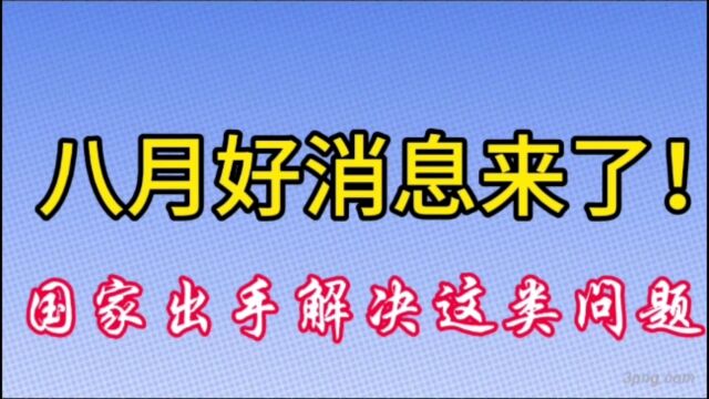 八月好消息来了!国家出手解决这类问题