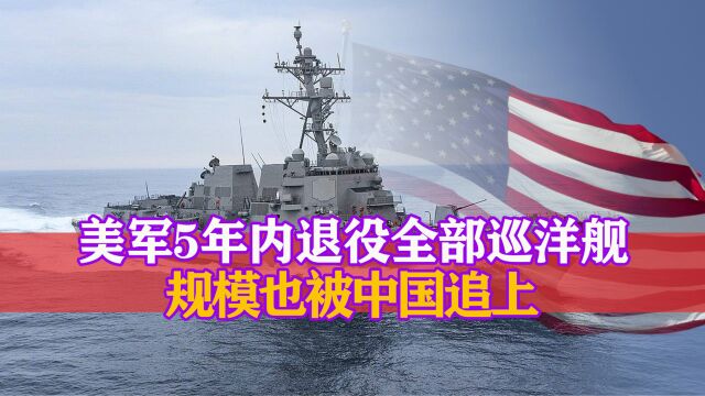 美军5年内退役全部巡洋舰,新船完全造不出来,规模也被中国追上