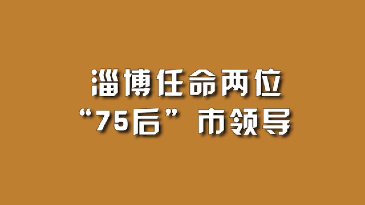 淄博任命两位“75后”市领导.