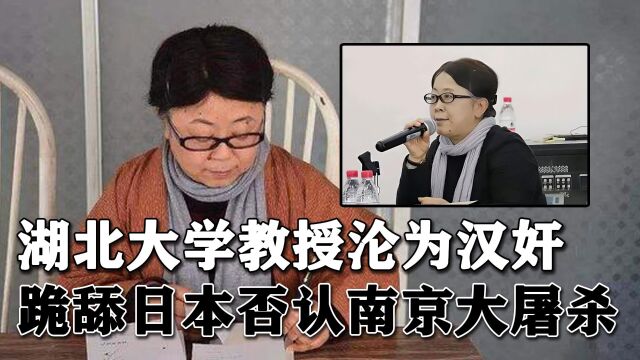 湖北大学教授沦为汉奸,为侵华日军洗白,跪舔日本否认南京大屠杀