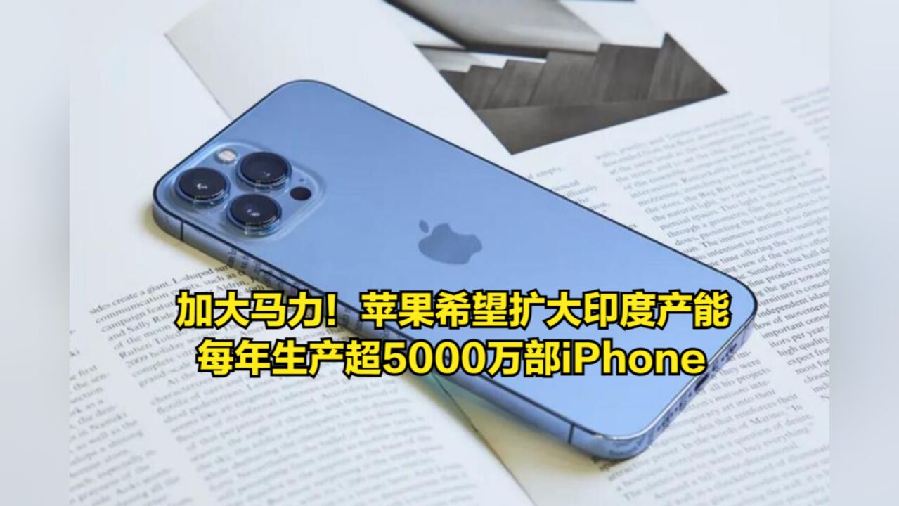 加大马力!苹果希望扩大印度产能,每年生产超5000万部iPhone