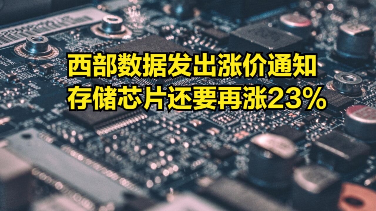 全面大涨价开启!西部数据发出涨价通知,存储芯片还要再涨23%