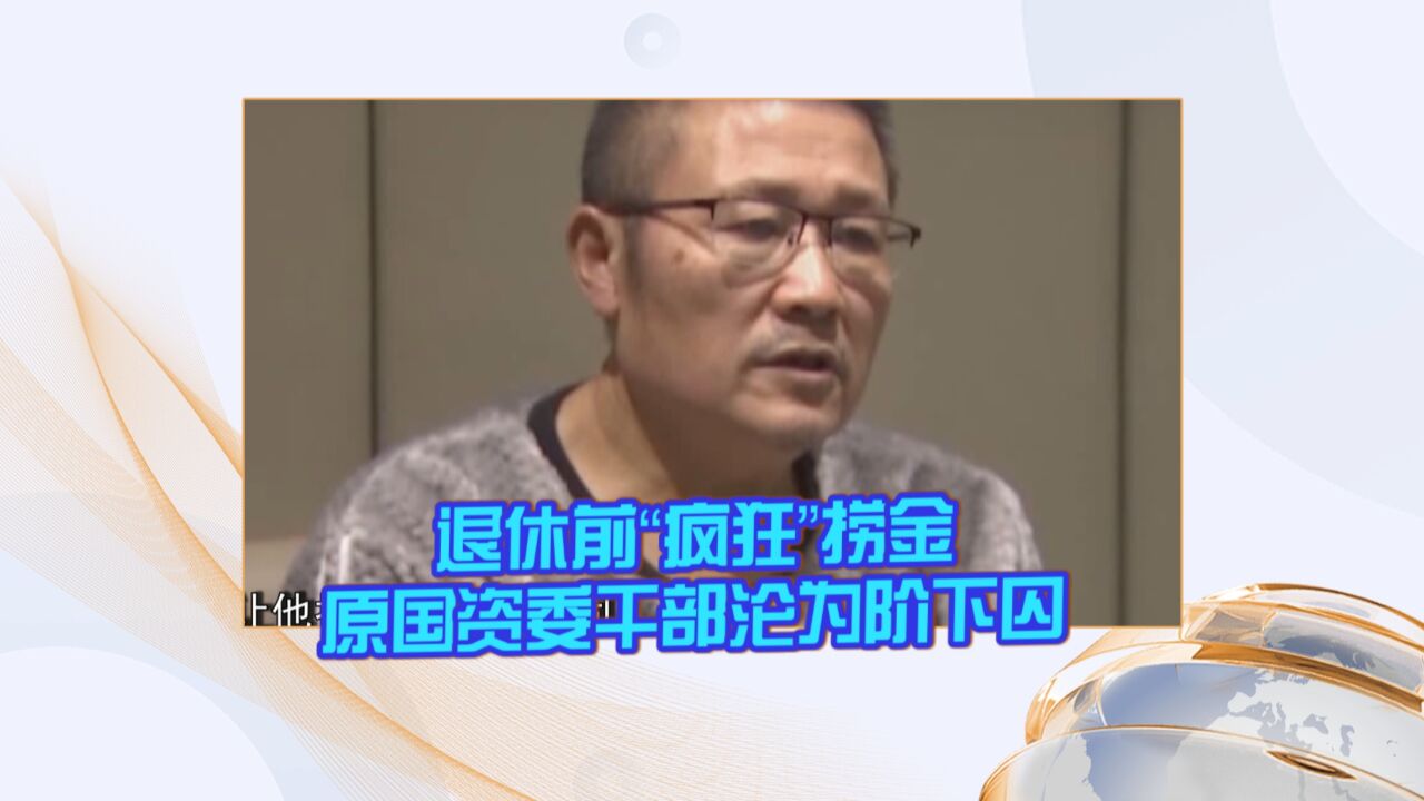 退休前“疯狂”捞金 原国资委干部沦为阶下囚