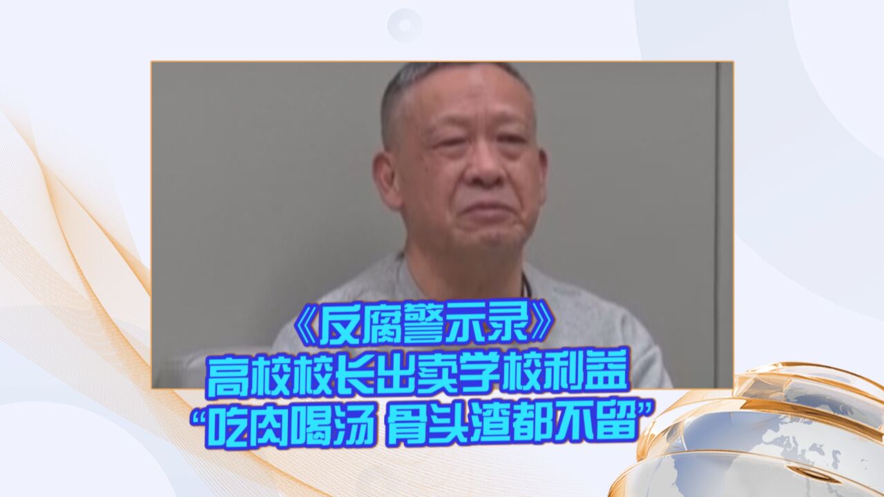 《反腐警示录》高校校长出卖学校利益 “吃肉喝汤 骨头渣都不留”