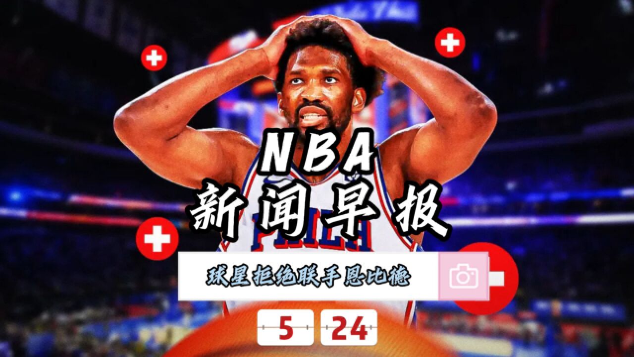 NBA新闻早报—5月24日多名球星拒绝联手恩比德