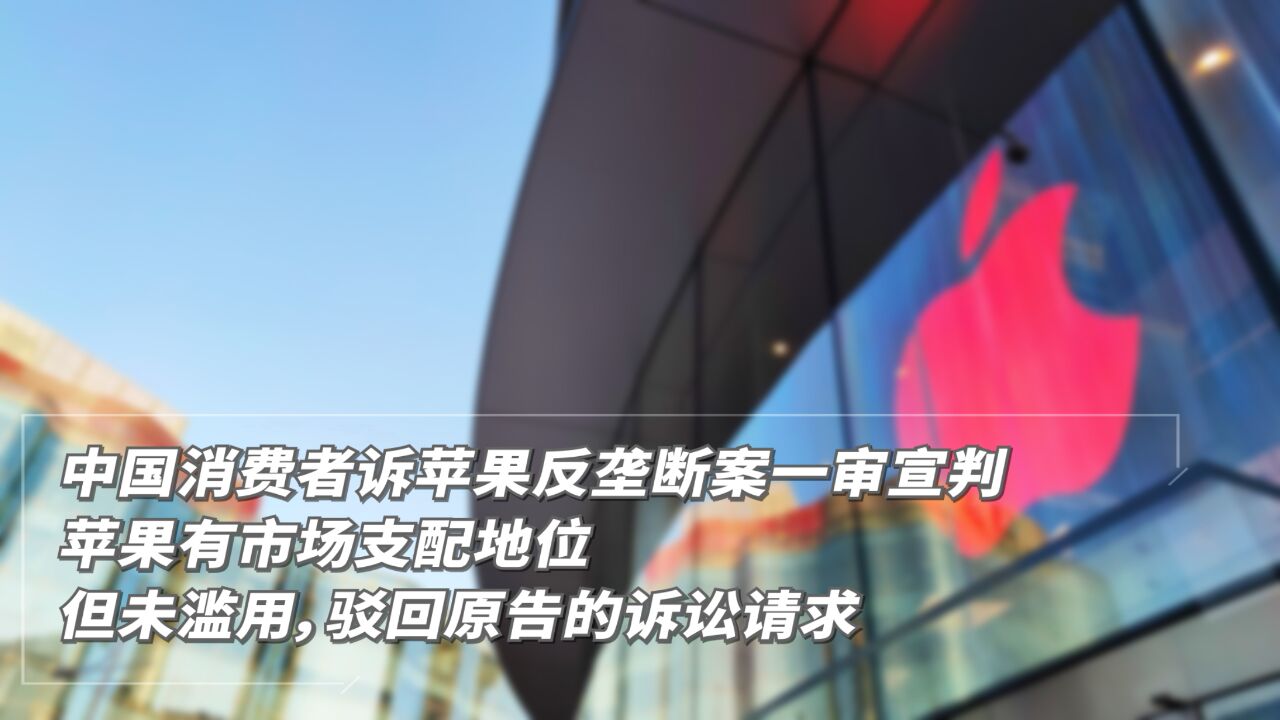 中国消费者诉苹果反垄断案一审宣判:苹果有市场支配地位,但未滥用,驳回原告的诉讼请求