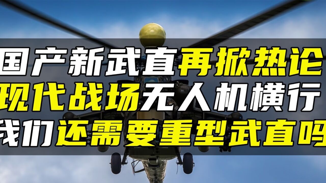 国产新武直再掀热论,现代战场无人机横行,我们还需要重型武直吗