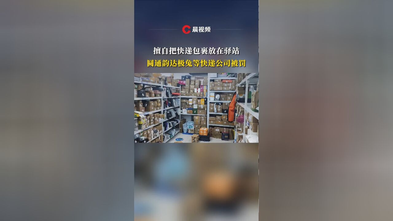 擅自把快递包裹放在驿站,圆通韵达极兔等快递公司被罚