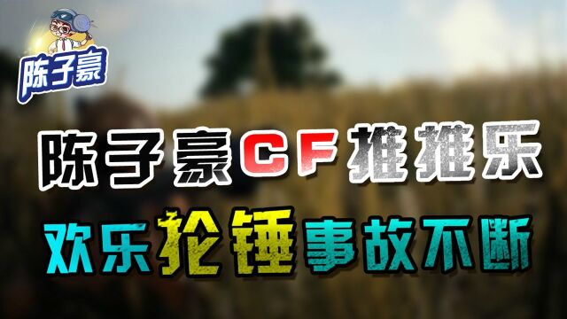 穿越火线:陈子豪CF推推乐,欢乐抡锤事故不断