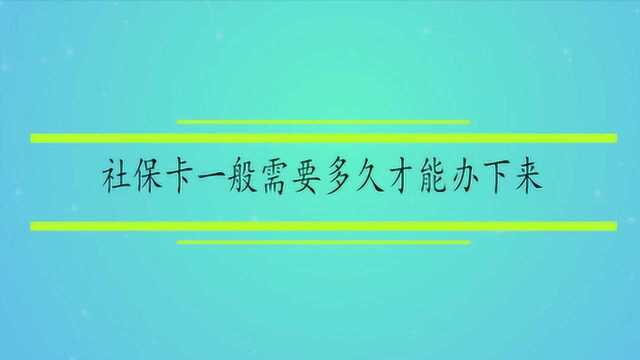 社保卡一般需要多久才能办下来