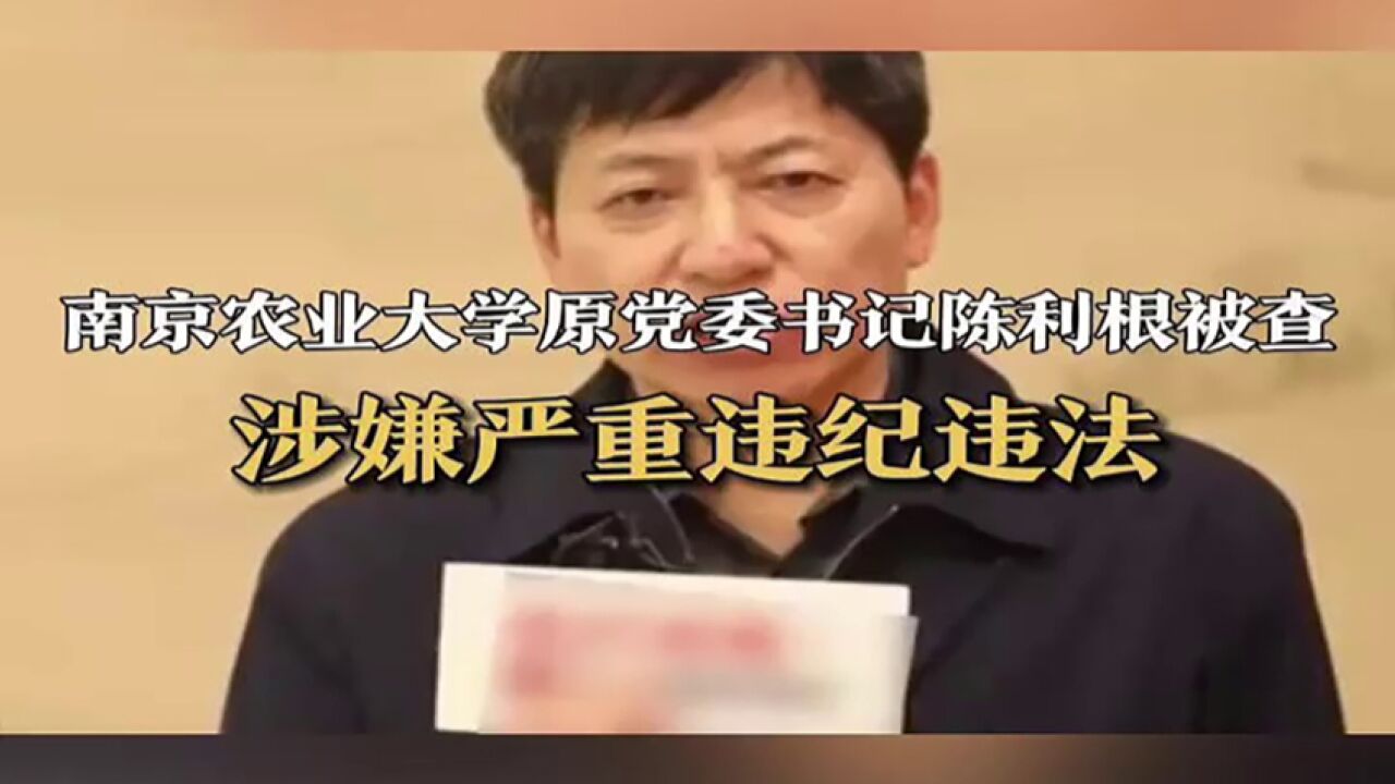 南京农业大学原党委书记陈利根被查 涉嫌严重违纪违法