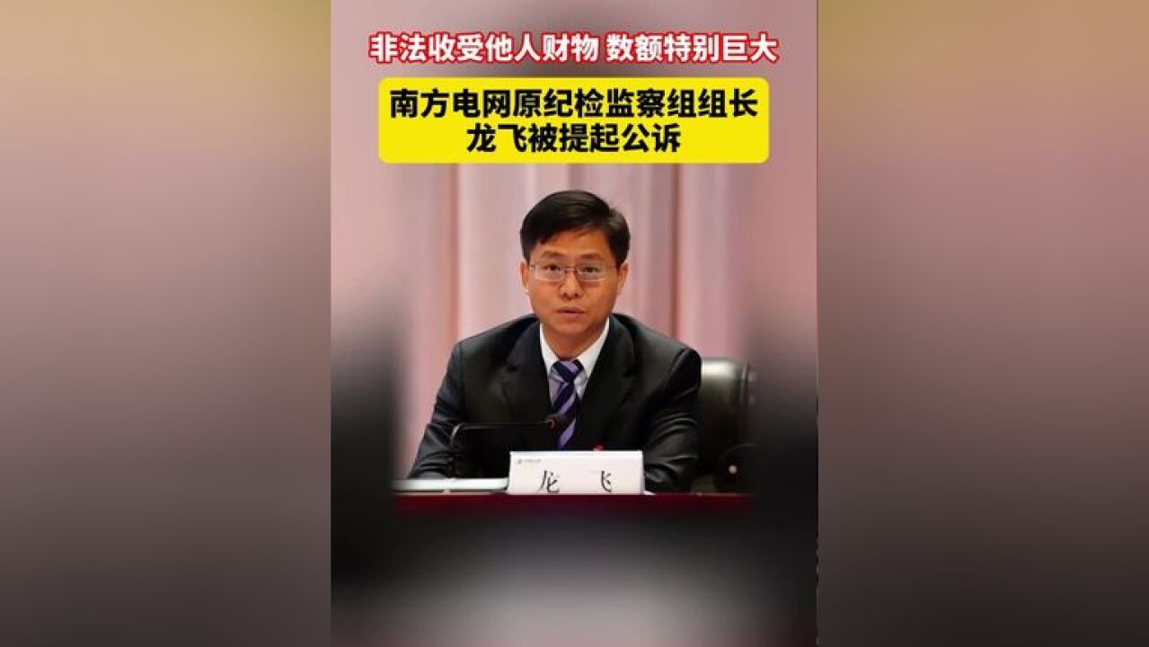 非法收受他人财物 数额特别巨大 南方电网原纪检监察组组长龙飞被提起公诉!