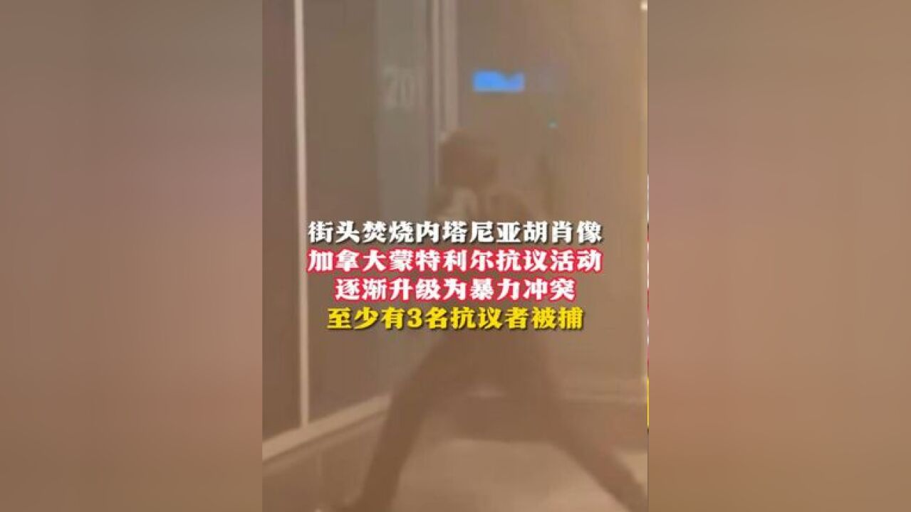 街头焚烧内塔尼亚胡肖像 加拿大蒙特利尔抗议活动逐渐升级为暴力冲突 至少有3名抗议者被捕