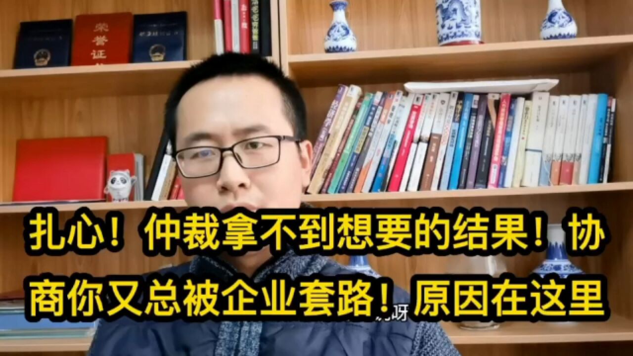 扎心!仲裁拿不到想要的结果!协商你又总被企业套路!原因在这里