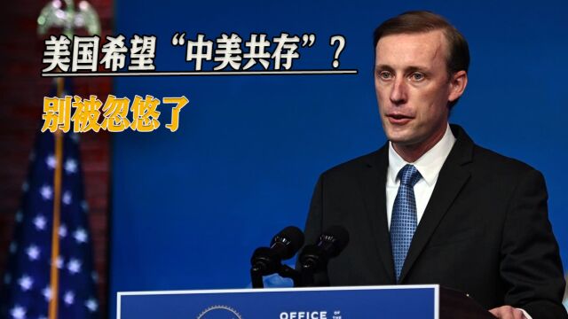 沙利文谈希望“中美共存”,对华释放友好信号?别被忽悠了