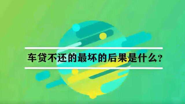 车贷不还的最坏的后果是什么?