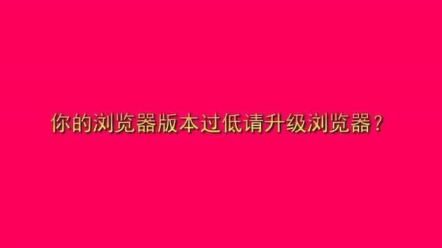 你的浏览器版本过低请升级浏览器?