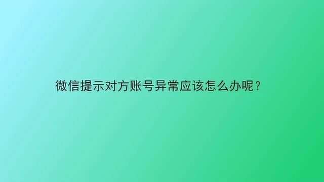 微信提示对方账号异常应该怎么办呢?