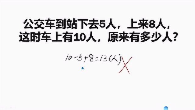 下去5人,上来8人,现有10人,原有多少人?答105+8=13被判错