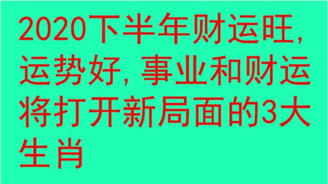 2020下半年财运旺,运势好,事业和财运将打开新局面的3大生肖