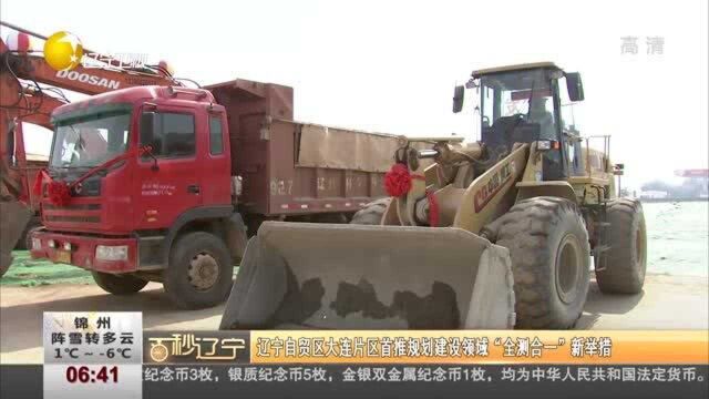 辽宁自贸区大连片区首推规划建设领域“全测合一”新举措