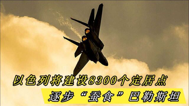 以色列将建设8300个定居点,逐步“蚕食”巴勒斯坦,中东无人敢反对