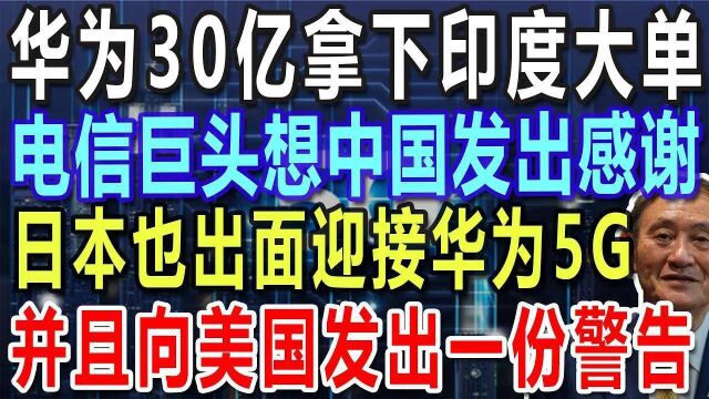 华为30亿拿下印度大单,电信巨头向中国发出感谢,日本也出面迎接华为5G,并且向美国发出一份警告