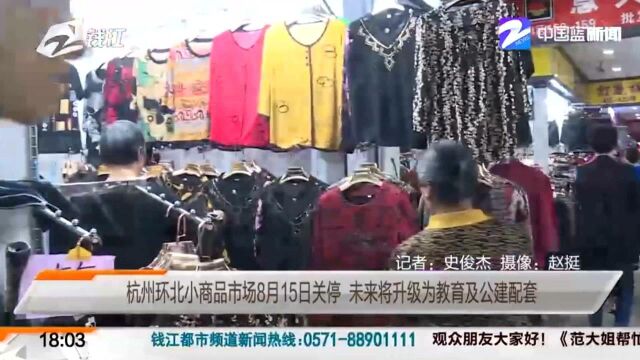 杭州环北小商品市场8月15日关停 未来将升级为教育及公建配套