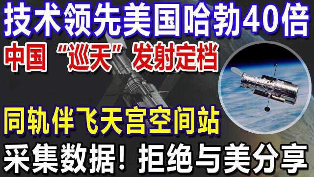 技术领先美国哈勃40倍,中国“巡天”发射定档,同轨伴飞天宫空间站,采集数据拒绝与美分享