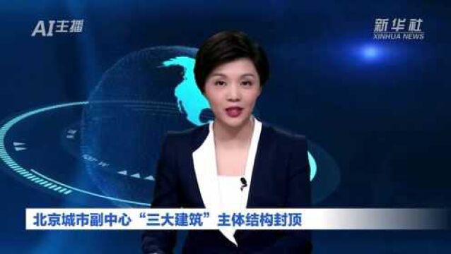 AI合成主播|北京城市副中心“三大建筑”主体结构封顶