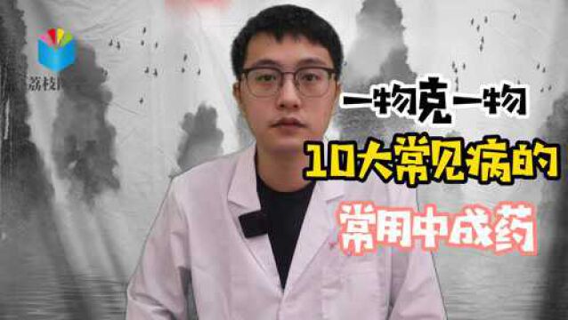 一物克一物,10大常见病的“常用”中成药,好用又实惠,收藏起来