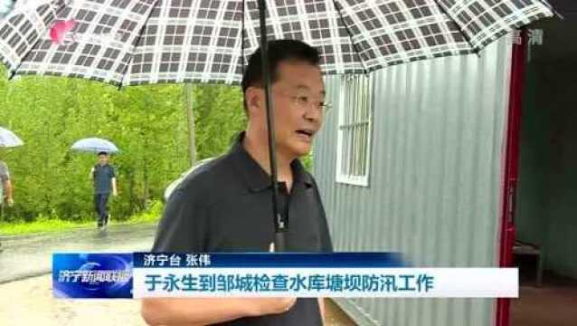 于永生到邹城检查水库塘坝防汛工作